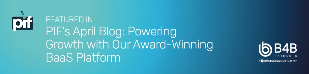 B4B Payments Featured in PIF’s April Blog: Powering Growth with Our Award-Winning BaaS Platform